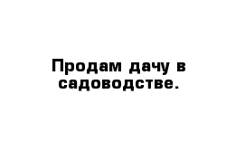 Продам дачу в садоводстве.